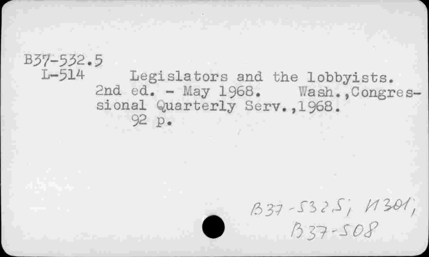 ﻿B57-552.,5
b-51^ Legislators and the lobbyists. 2nd ed. - May 1968. Wash. Congressional Quarterly Serv.,1968.
92 p.
